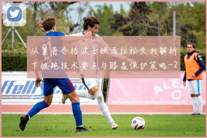 从基普乔格波士顿马拉松失利解析下坡跑技术要点与膝盖保护策略