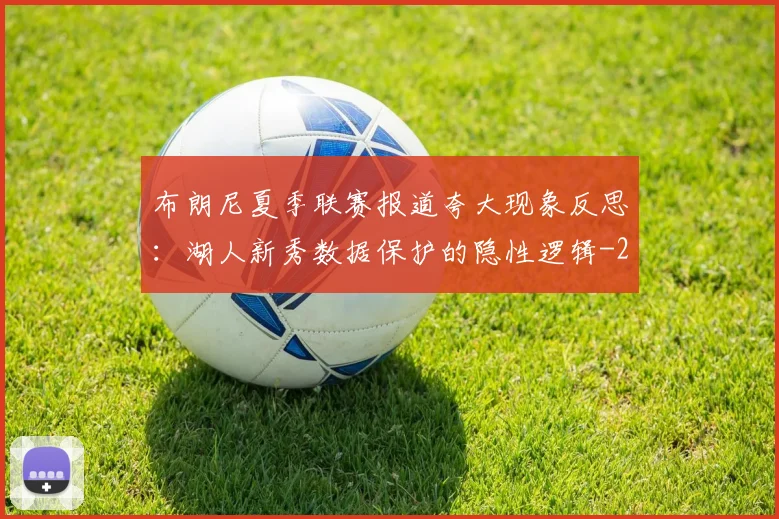 布朗尼夏季联赛报道夸大现象反思:湖人新秀数据保护的隐性逻辑