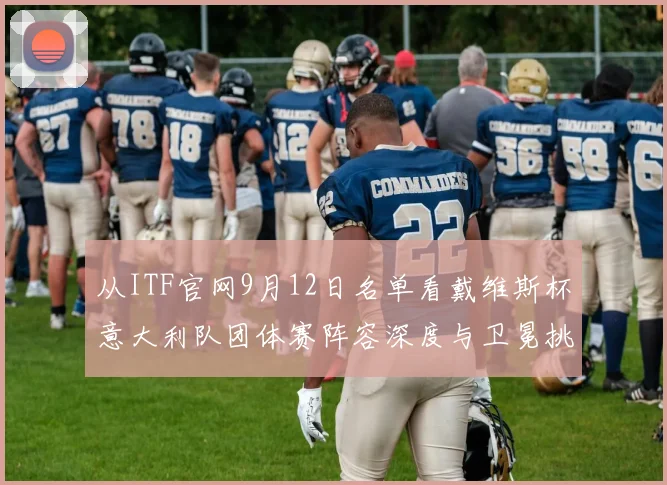 从ITF官网9月12日名单看戴维斯杯意大利队团体赛阵容深度与卫冕挑战