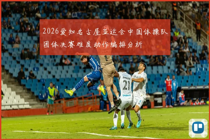 2026爱知名古屋亚运会中国体操队团体决赛难度动作编排分析