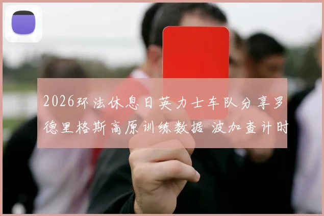 2026环法休息日英力士车队分享罗德里格斯高原训练数据 波加查计时赛霸权现隐忧