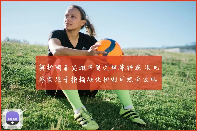 解析陶菲克雅典奥运搓球神技 羽毛球前场手指精细化控制训练全攻略