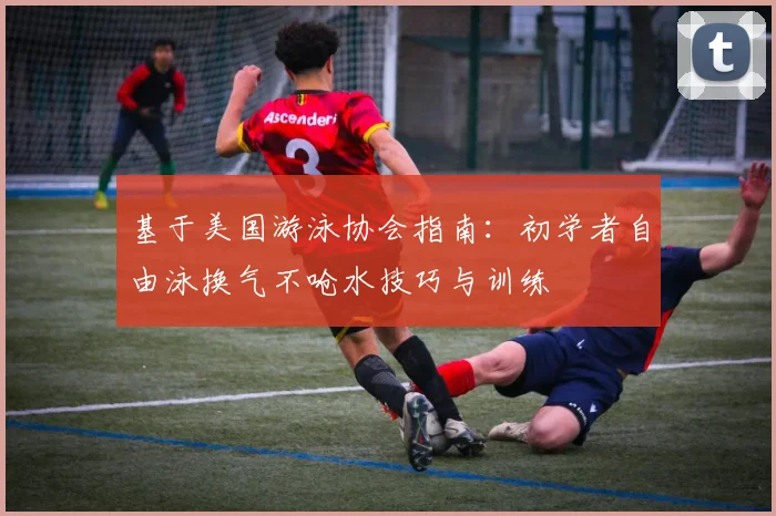 基于美国游泳协会指南：初学者自由泳换气不呛水技巧与训练