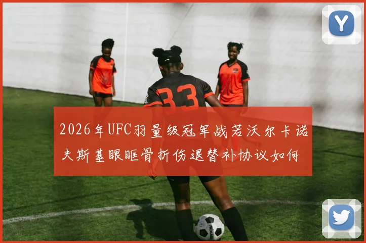 2026年UFC羽量级冠军战若沃尔卡诺夫斯基眼眶骨折伤退替补协议如何运作