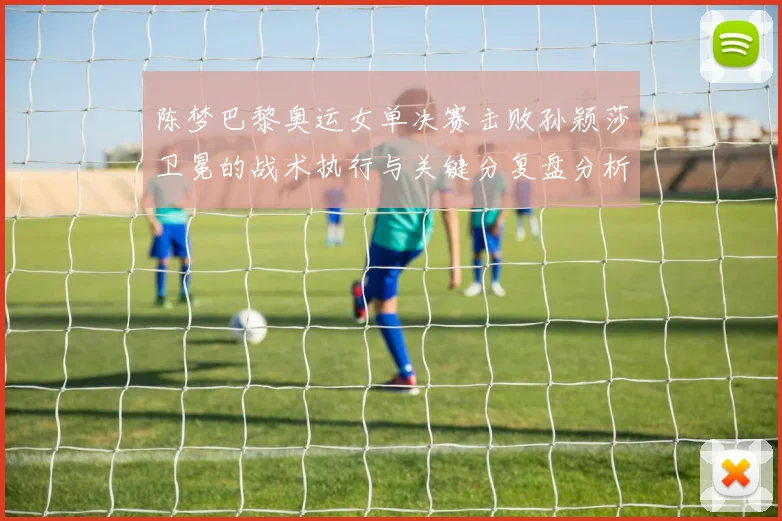 陈梦巴黎奥运女单决赛击败孙颖莎卫冕的战术执行与关键分复盘分析