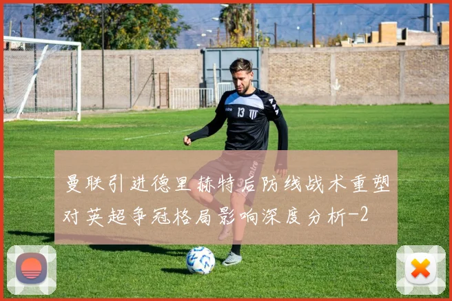 曼联引进德里赫特后防线战术重塑对英超争冠格局影响深度分析