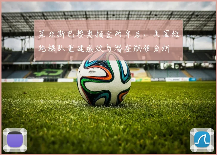 莱尔斯巴黎奥摘金两年后，美国短跑梯队重建成效与潜在瓶颈分析