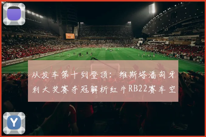 从发车第十到登顶：维斯塔潘匈牙利大奖赛夺冠解析红牛RB22赛车空气动力学核心优势