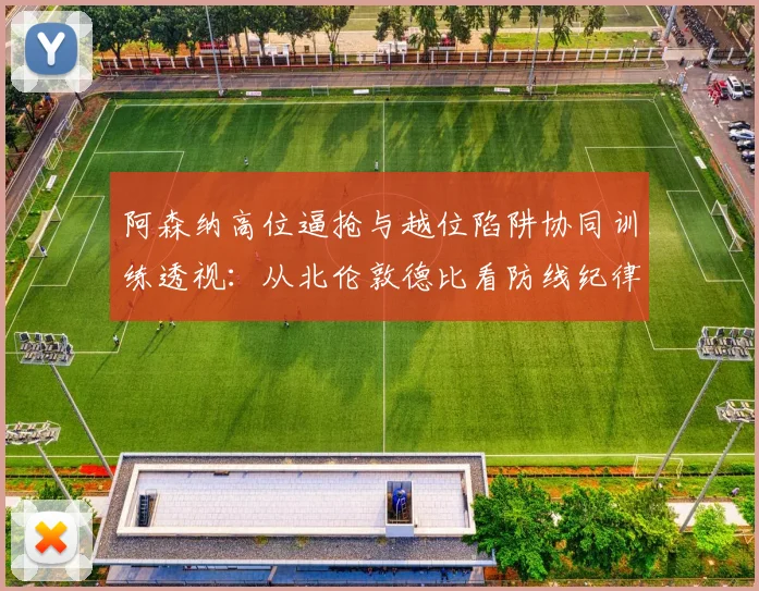 阿森纳高位逼抢与越位陷阱协同训练透视：从北伦敦德比看防线纪律性提升