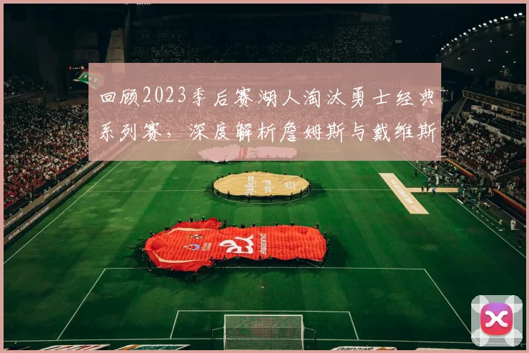 回顾2023季后赛湖人淘汰勇士经典系列赛，深度解析詹姆斯与戴维斯如何破解库里的五小进攻体系