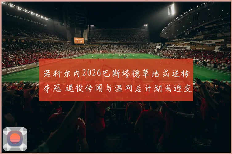 若科尔内2026巴斯塔德草地式逆转夺冠 退役传闻与温网后计划或迎变局