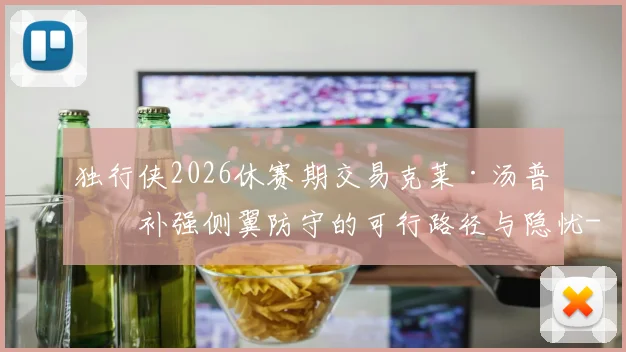 独行侠2026休赛期交易克莱·汤普森补强侧翼防守的可行路径与隐忧