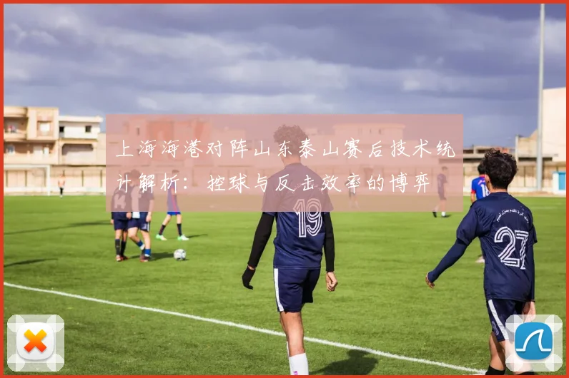 上海海港对阵山东泰山赛后技术统计解析：控球与反击效率的博弈