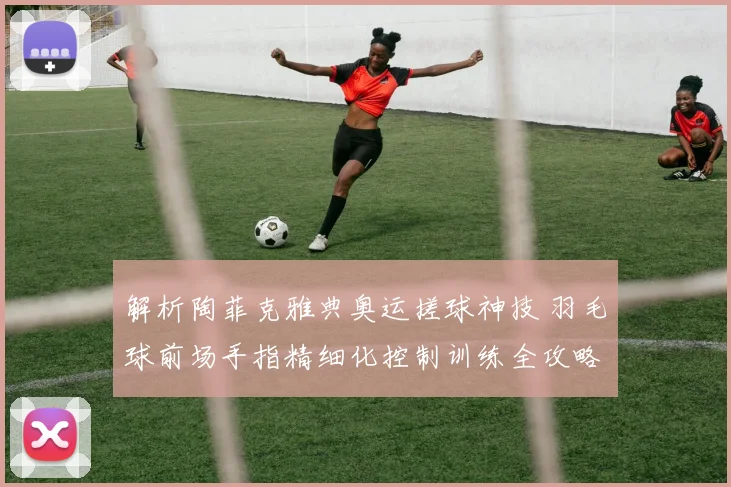 解析陶菲克雅典奥运搓球神技 羽毛球前场手指精细化控制训练全攻略