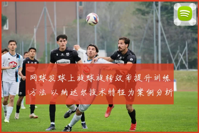 网球发球上旋球旋转效率提升训练方法 以纳达尔技术特征为案例分析