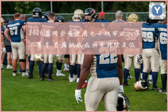 2026温网全面使用电子线审进入第二赛季 首周挑战成功率持续走低 球员适应曲线与技术博弈深度分析