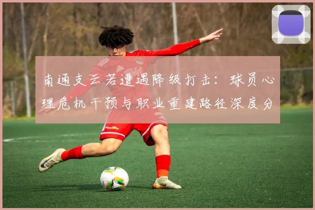 南通支云若遭遇降级打击：球员心理危机干预与职业重建路径深度分析