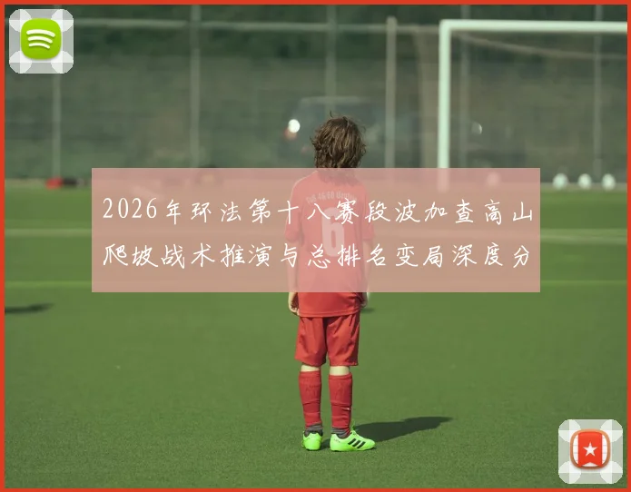 2026年环法第十八赛段波加查高山爬坡战术推演与总排名变局深度分析