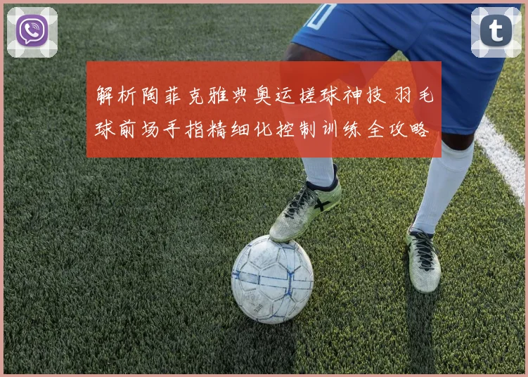 解析陶菲克雅典奥运搓球神技 羽毛球前场手指精细化控制训练全攻略