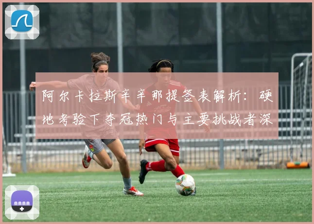 阿尔卡拉斯辛辛那提签表解析：硬地考验下夺冠热门与主要挑战者深度评估