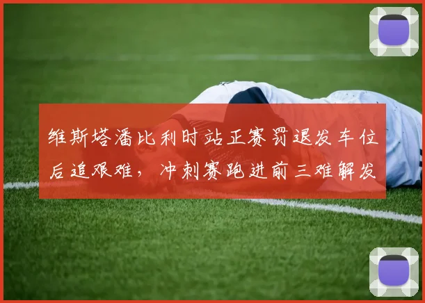 维斯塔潘比利时站正赛罚退发车位后追艰难，冲刺赛跑进前三难解发车困局