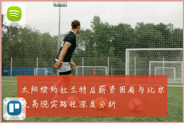 太阳续约杜兰特后薪资困局与比尔交易现实路径深度分析