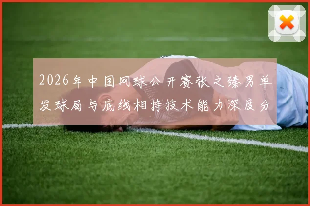 2026年中国网球公开赛张之臻男单发球局与底线相持技术能力深度分析