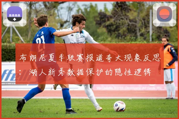 布朗尼夏季联赛报道夸大现象反思：湖人新秀数据保护的隐性逻辑