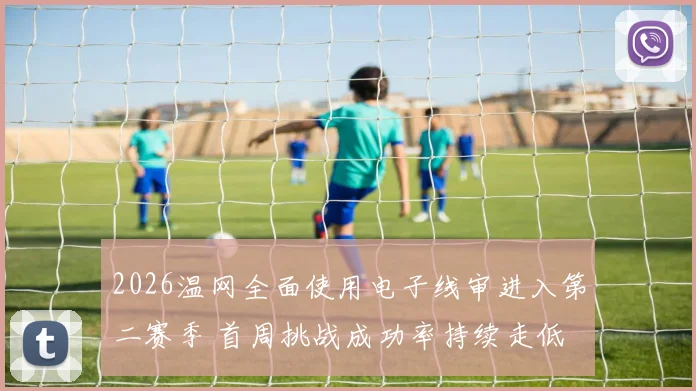 2026温网全面使用电子线审进入第二赛季 首周挑战成功率持续走低 球员适应曲线与技术博弈深度分析
