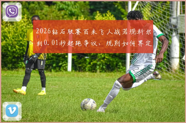 2026钻石联赛百米飞人战若现科尔利0.01秒起跑争议，规则如何界定抢跑？