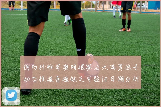 德约科维奇澳网退赛后大满贯选手动态报道普遍缺乏可验证日期分析