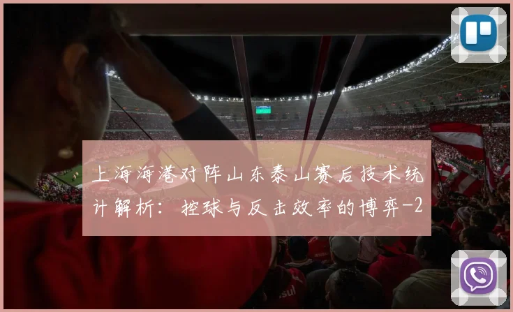上海海港对阵山东泰山赛后技术统计解析：控球与反击效率的博弈