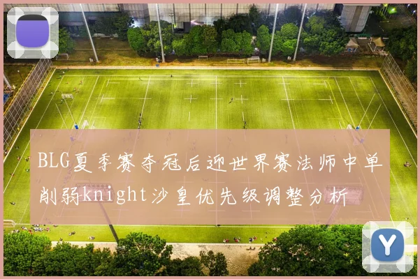 BLG夏季赛夺冠后迎世界赛法师中单削弱knight沙皇优先级调整分析
