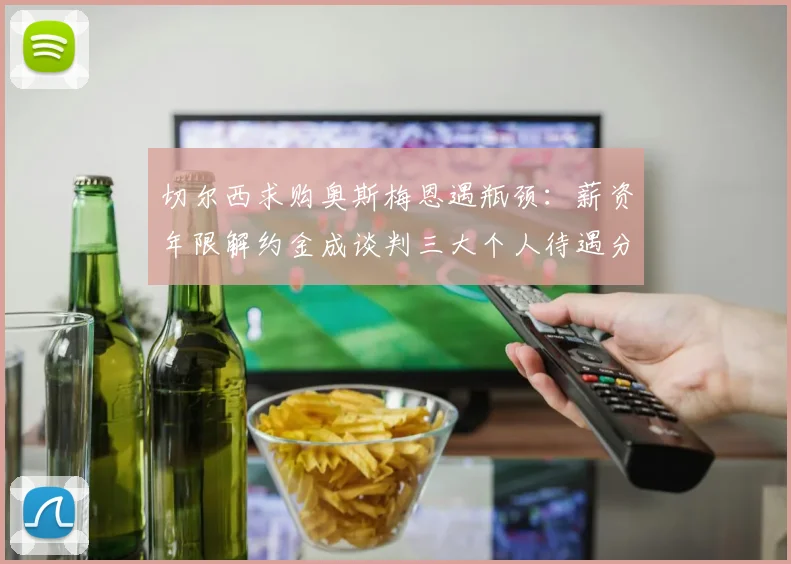 切尔西求购奥斯梅恩遇瓶颈:薪资年限解约金成谈判三大个人待遇分歧