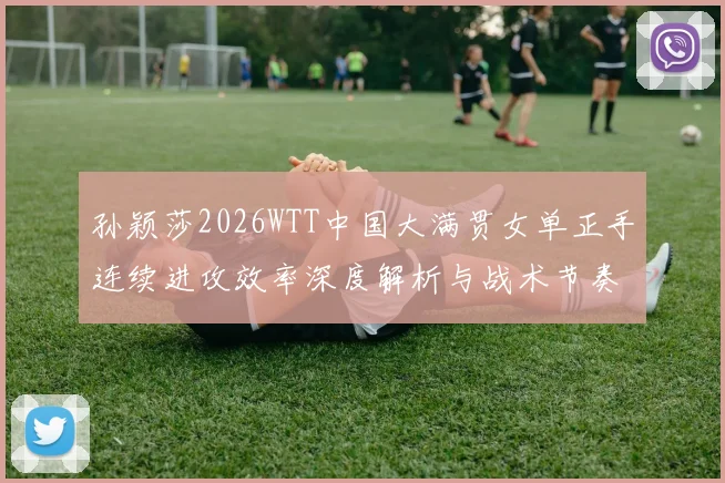 孙颖莎2026WTT中国大满贯女单正手连续进攻效率深度解析与战术节奏观察