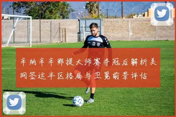 辛纳辛辛那提大师赛夺冠后解析美网签运半区格局与卫冕前景评估