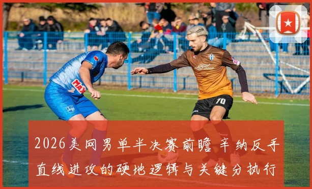 2026美网男单半决赛前瞻 辛纳反手直线进攻的硬地逻辑与关键分执行