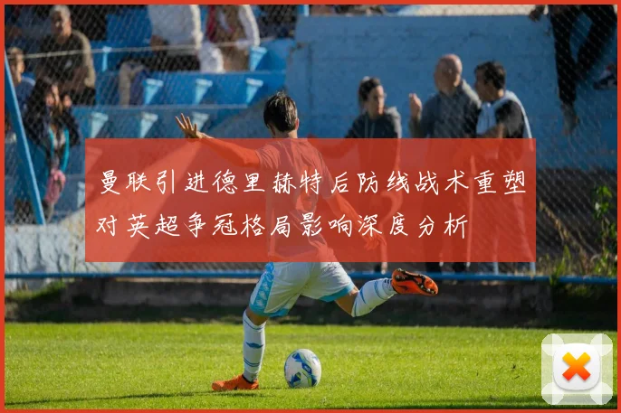 曼联引进德里赫特后防线战术重塑对英超争冠格局影响深度分析