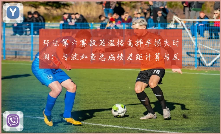 环法第六赛段若温格高摔车损失时间:与波加查总成绩差距计算与反击战略分析