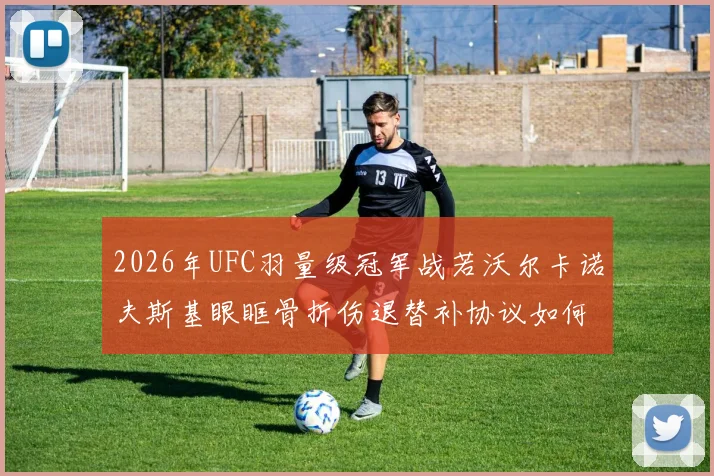 2026年UFC羽量级冠军战若沃尔卡诺夫斯基眼眶骨折伤退替补协议如何运作
