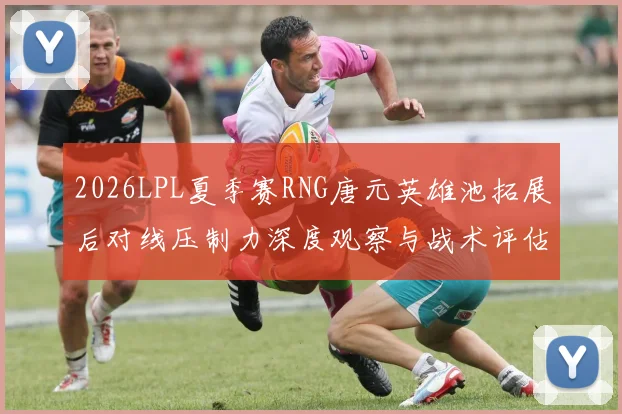 2026LPL夏季赛RNG唐元英雄池拓展后对线压制力深度观察与战术评估