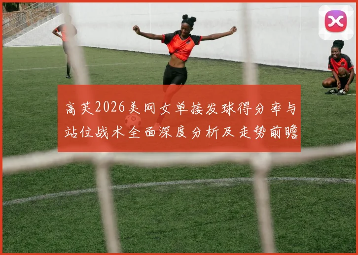 高芙2026美网女单接发球得分率与站位战术全面深度分析及走势前瞻