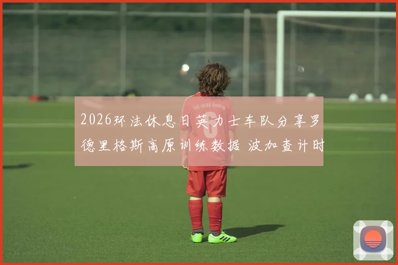 2026环法休息日英力士车队分享罗德里格斯高原训练数据 波加查计时赛霸权现隐忧