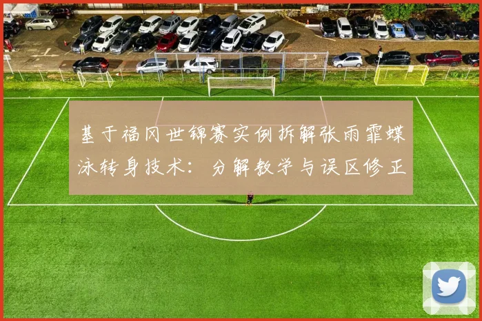 基于福冈世锦赛实例拆解张雨霏蝶泳转身技术：分解教学与误区修正
