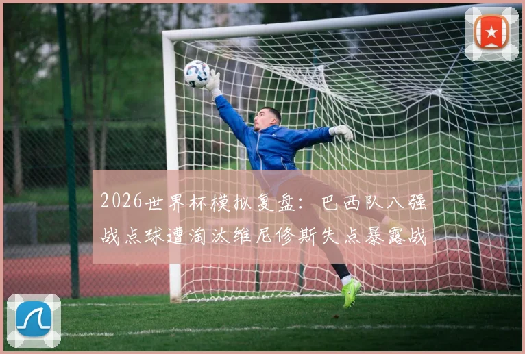2026世界杯模拟复盘:巴西队八强战点球遭淘汰维尼修斯失点暴露战术短板