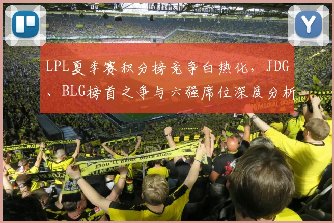 LPL夏季赛积分榜竞争白热化，JDG、BLG榜首之争与六强席位深度分析