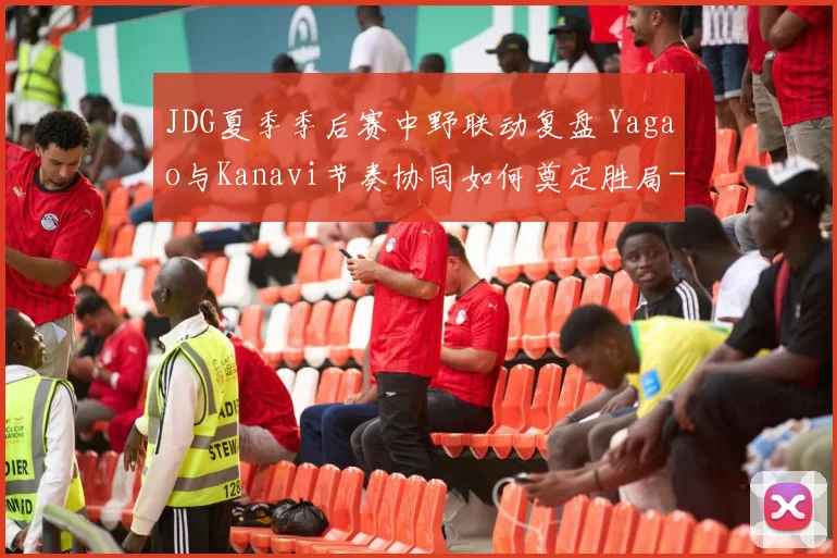 JDG夏季季后赛中野联动复盘 Yagao与Kanavi节奏协同如何奠定胜局