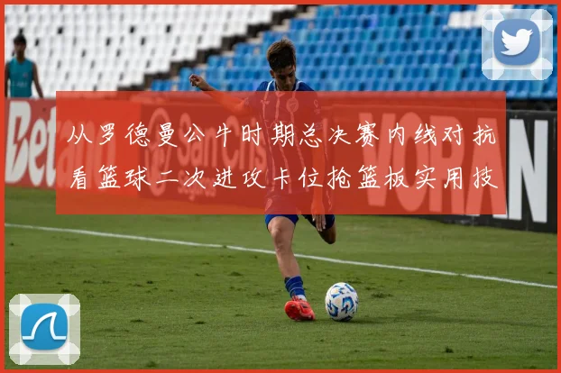 从罗德曼公牛时期总决赛内线对抗看篮球二次进攻卡位抢篮板实用技巧