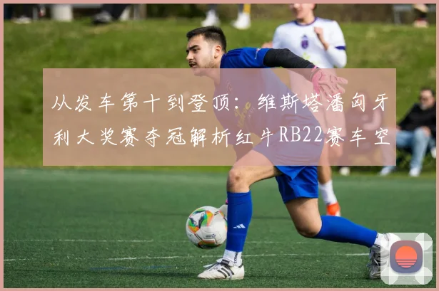 从发车第十到登顶：维斯塔潘匈牙利大奖赛夺冠解析红牛RB22赛车空气动力学核心优势