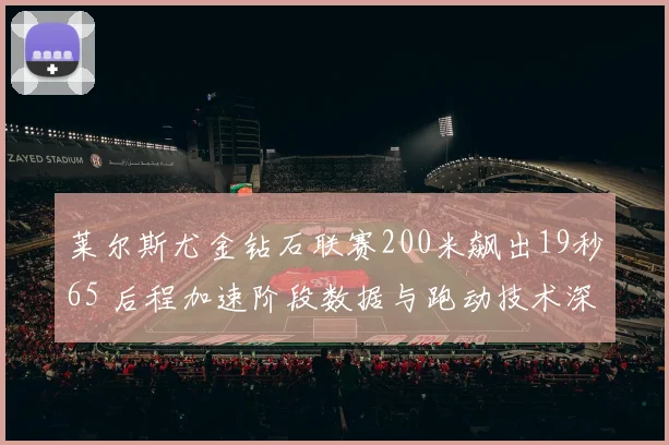 莱尔斯尤金钻石联赛200米飙出19秒65 后程加速阶段数据与跑动技术深度拆解